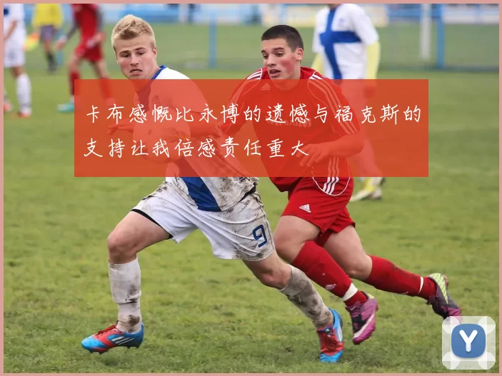 卡布感慨比永博的遗憾与福克斯的支持让我倍感责任重大