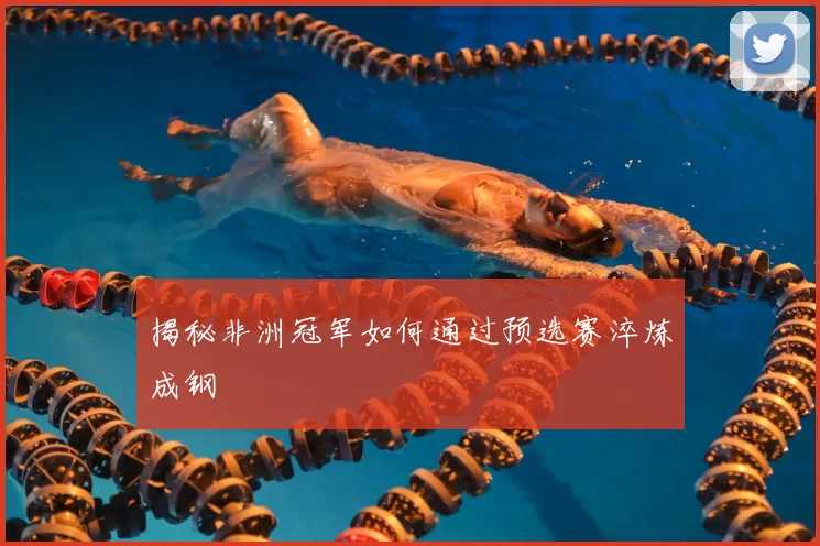 揭秘非洲冠军如何通过预选赛淬炼成钢
