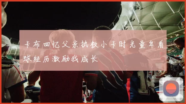 卡布回忆父亲执教小卡时光童年看球经历激励我成长