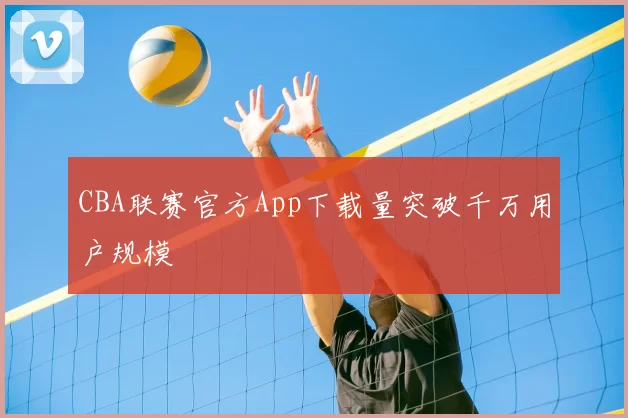 CBA联赛官方App下载量突破千万用户规模