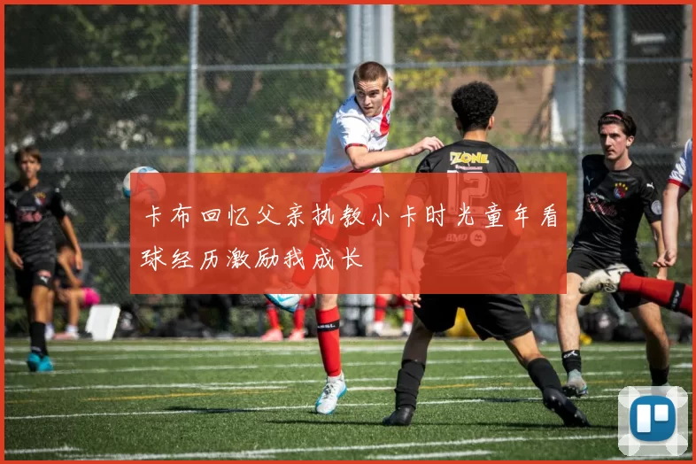 卡布回忆父亲执教小卡时光童年看球经历激励我成长
