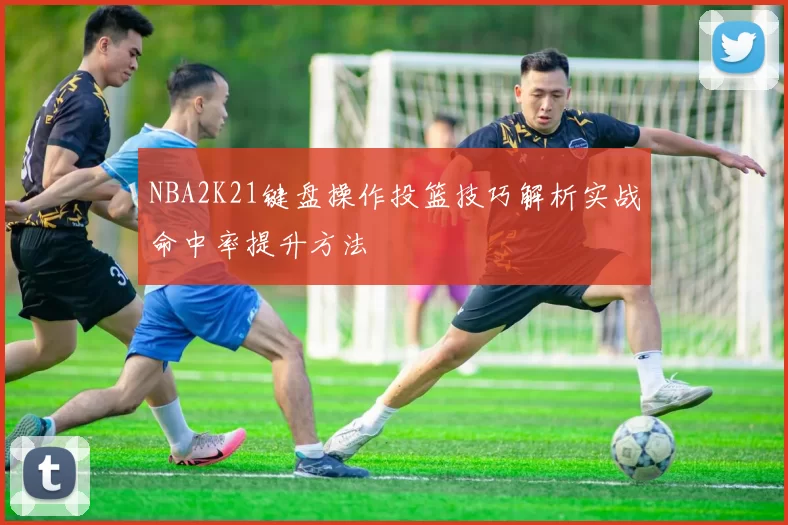 NBA2K21键盘操作投篮技巧解析实战命中率提升方法