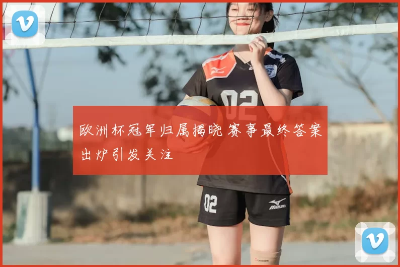 欧洲杯冠军归属揭晓 赛事最终答案出炉引发关注