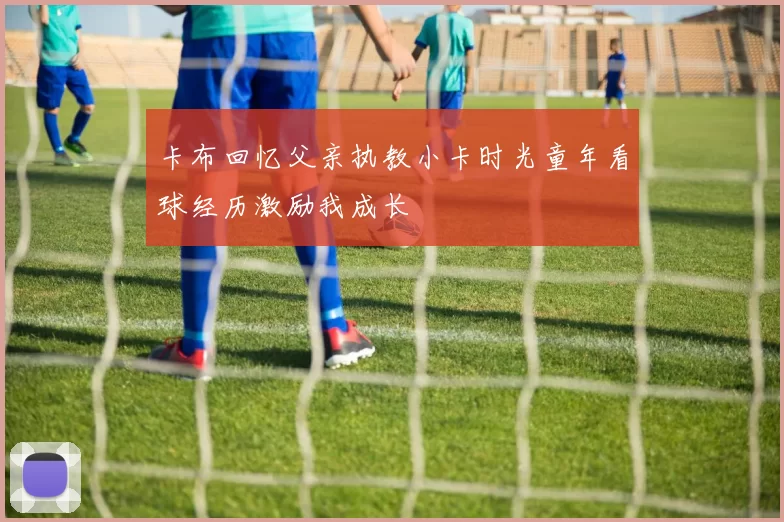 卡布回忆父亲执教小卡时光童年看球经历激励我成长
