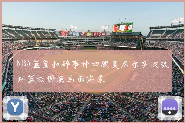 NBA篮筐扣碎事件回顾奥尼尔多次破坏篮板现场画面实录
