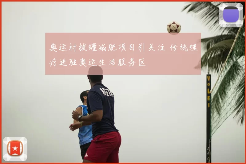 奥运村拔罐减肥项目引关注 传统理疗进驻奥运生活服务区