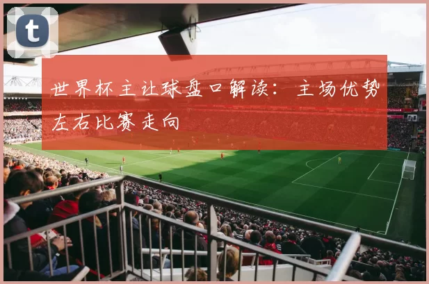 世界杯主让球盘口解读:主场优势左右比赛走向