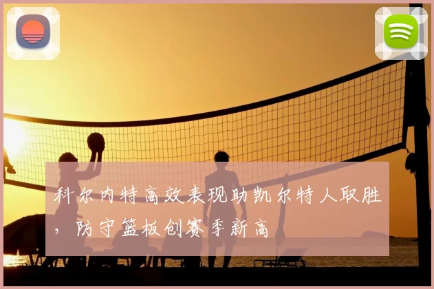 科尔内特高效表现助凯尔特人取胜，防守篮板创赛季新高