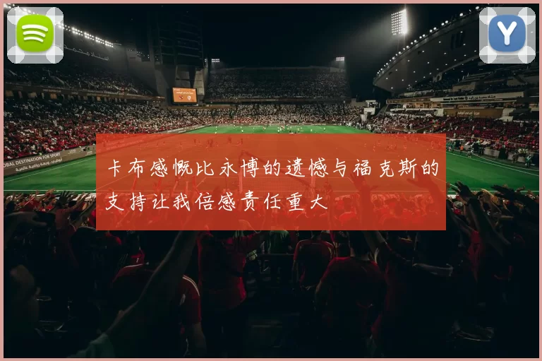 卡布感慨比永博的遗憾与福克斯的支持让我倍感责任重大