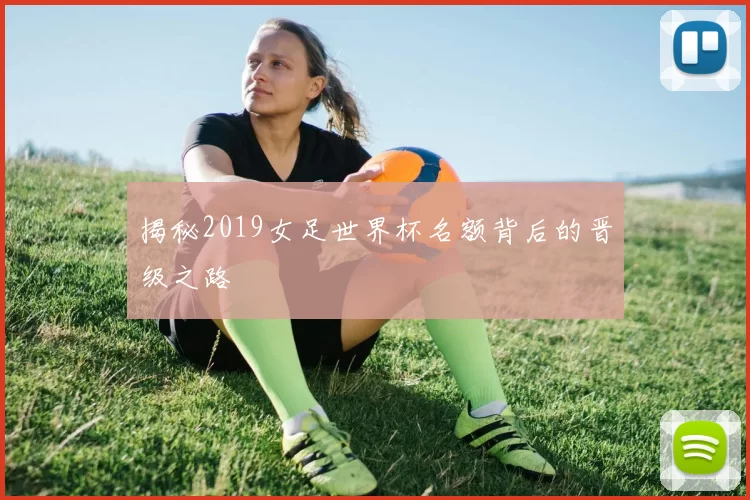 揭秘2019女足世界杯名额背后的晋级之路