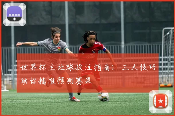 世界杯主让球投注指南：三大技巧助你精准预测赛果