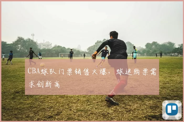 CBA球队门票销售火爆,球迷购票需求创新高