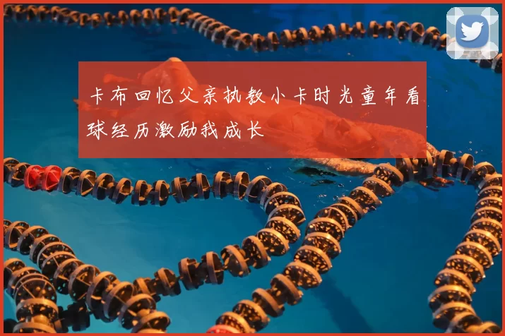 卡布回忆父亲执教小卡时光童年看球经历激励我成长