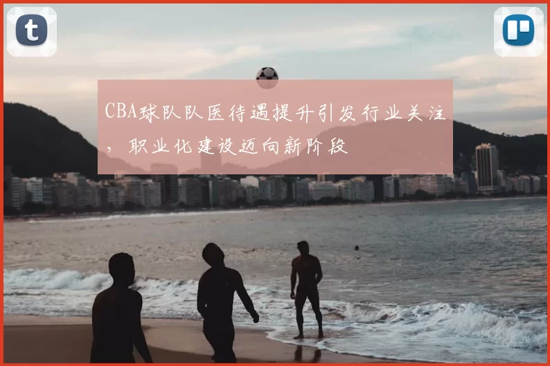 CBA球队队医待遇提升引发行业关注,职业化建设迈向新阶段