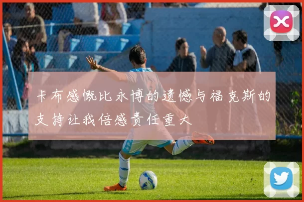 卡布感慨比永博的遗憾与福克斯的支持让我倍感责任重大