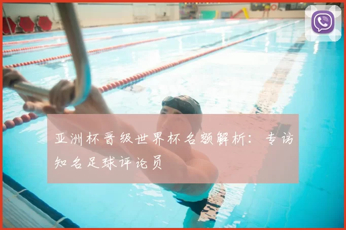 亚洲杯晋级世界杯名额解析：专访知名足球评论员