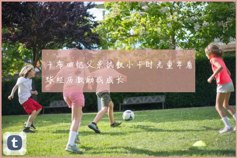 卡布回忆父亲执教小卡时光童年看球经历激励我成长