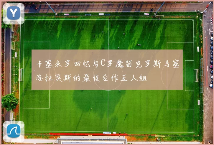 卡塞米罗回忆与C罗魔笛克罗斯马塞洛拉莫斯的最佳合作五人组