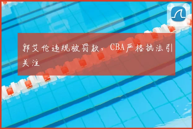 郭艾伦违规被罚款,CBA严格执法引关注