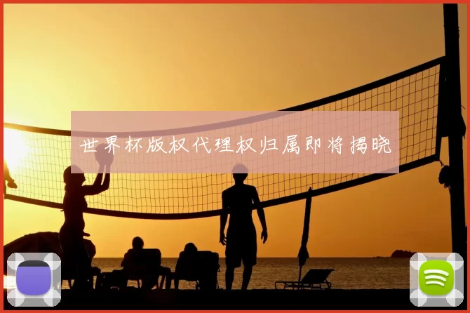 世界杯版权代理权归属即将揭晓