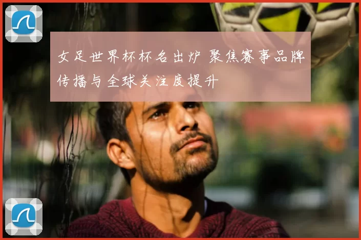 女足世界杯杯名出炉 聚焦赛事品牌传播与全球关注度提升