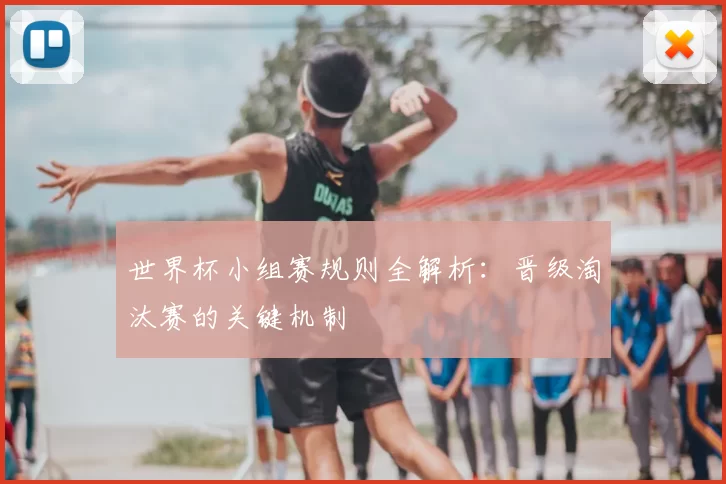 世界杯小组赛规则全解析:晋级淘汰赛的关键机制