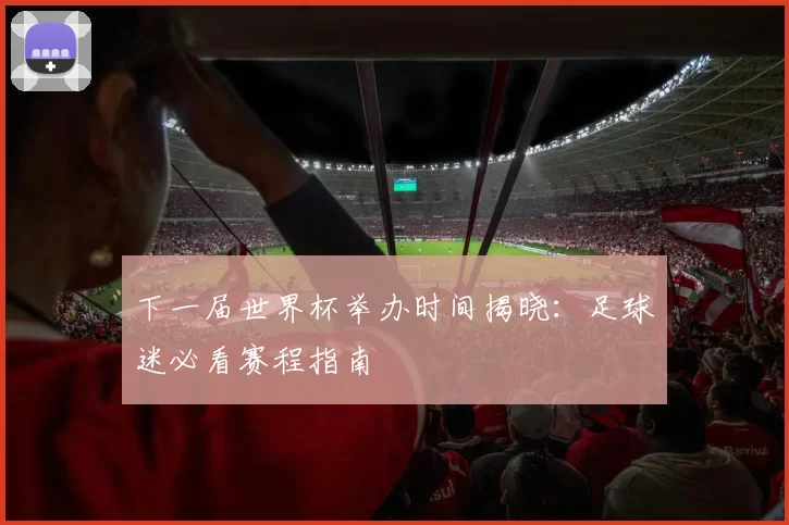 下一届世界杯举办时间揭晓：足球迷必看赛程指南