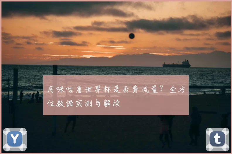 用咪咕看世界杯是否费流量？全方位数据实测与解读