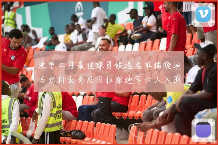 意甲二月最佳球员候选名单揭晓迪马尔科麦肯尼贝拉尔迪等六人入围