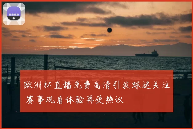 欧洲杯直播免费高清引发球迷关注 赛事观看体验再受热议
