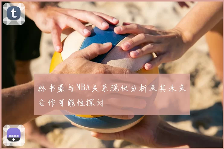 林书豪与NBA关系现状分析及其未来合作可能性探讨