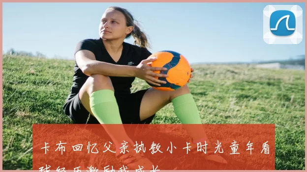 卡布回忆父亲执教小卡时光童年看球经历激励我成长