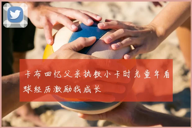 卡布回忆父亲执教小卡时光童年看球经历激励我成长