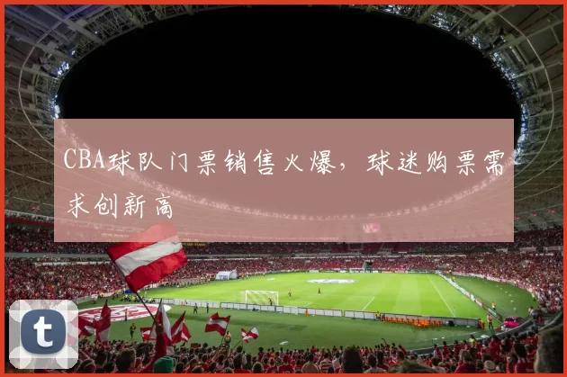 CBA球队门票销售火爆,球迷购票需求创新高