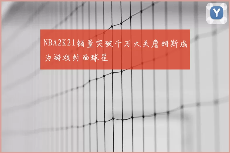 NBA2K21销量突破千万大关詹姆斯成为游戏封面球星