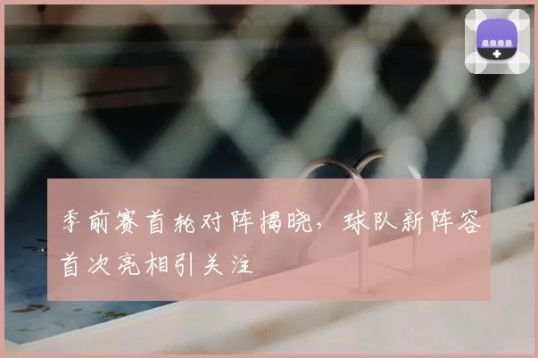 季前赛首轮对阵揭晓，球队新阵容首次亮相引关注