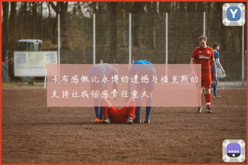 卡布感慨比永博的遗憾与福克斯的支持让我倍感责任重大