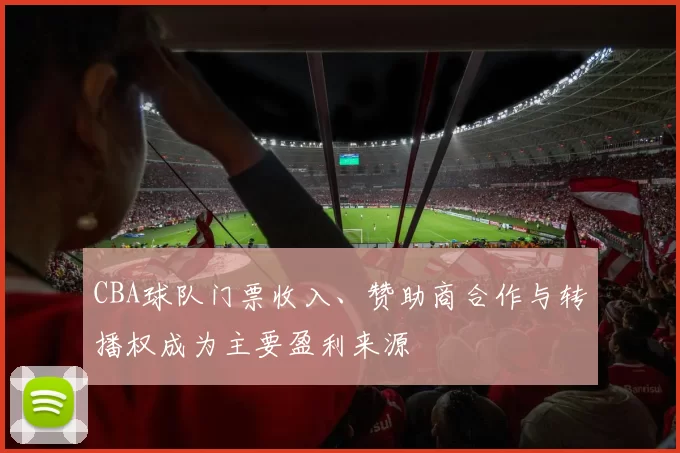 CBA球队门票收入、赞助商合作与转播权成为主要盈利来源