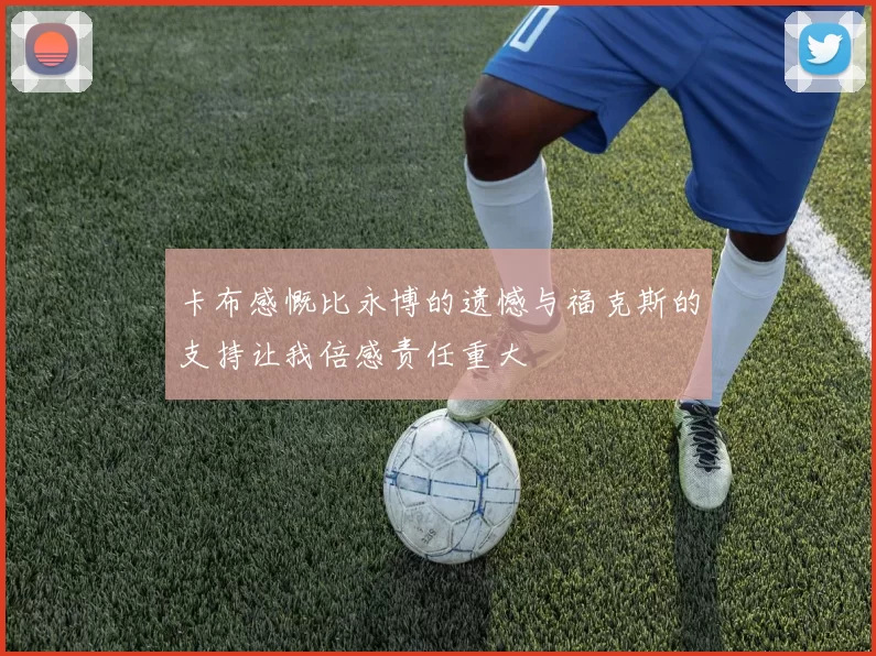 卡布感慨比永博的遗憾与福克斯的支持让我倍感责任重大