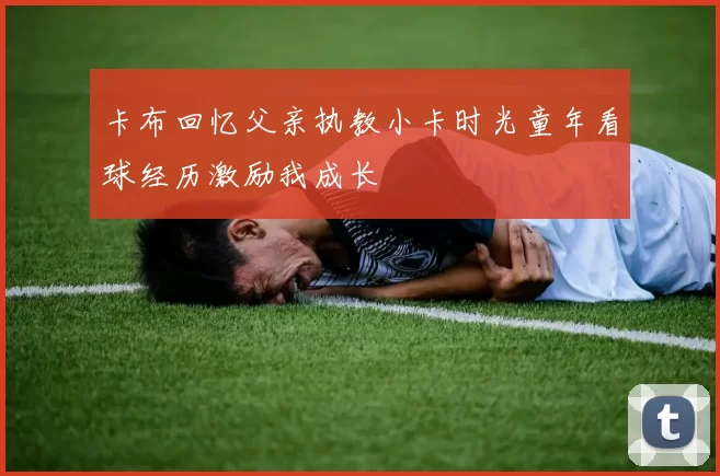 卡布回忆父亲执教小卡时光童年看球经历激励我成长