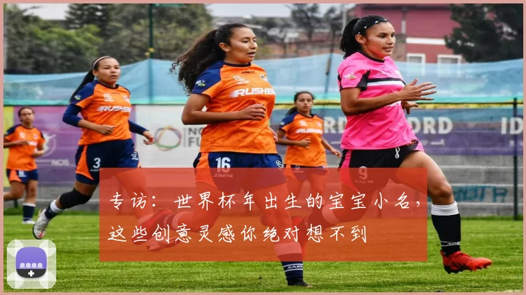 专访:世界杯年出生的宝宝小名,这些创意灵感你绝对想不到