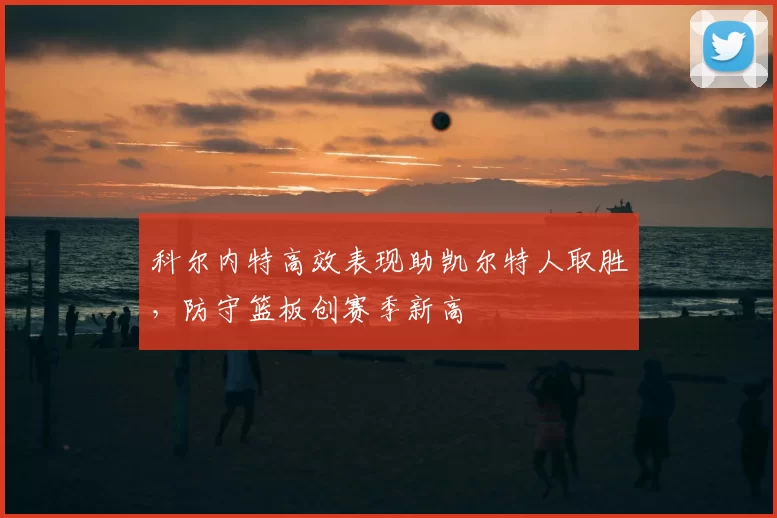 科尔内特高效表现助凯尔特人取胜，防守篮板创赛季新高