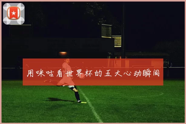 用咪咕看世界杯的五大心动瞬间