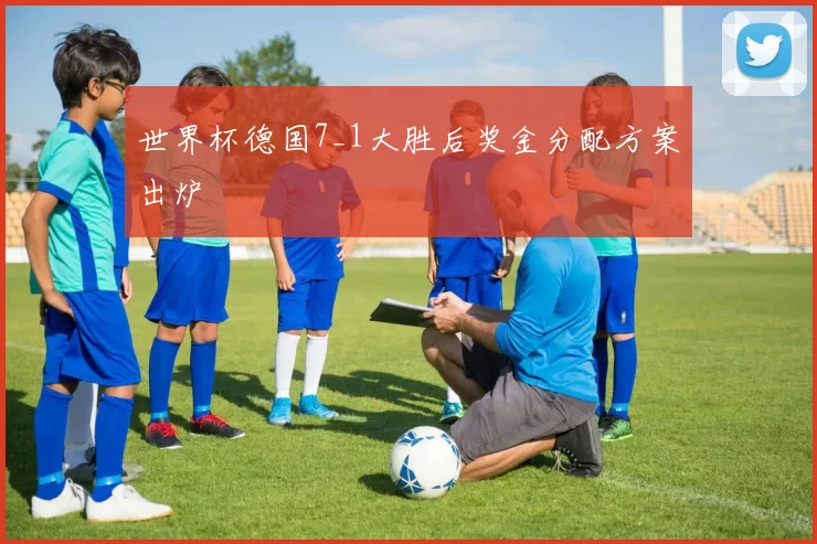 世界杯德国7_1大胜后奖金分配方案出炉