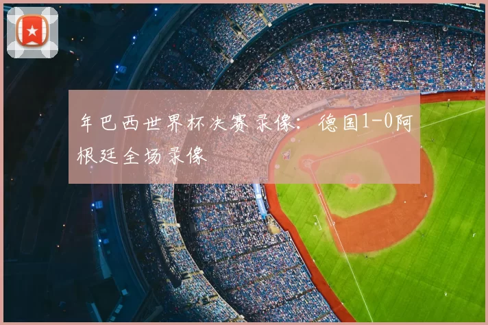 年巴西世界杯决赛录像：德国1-0阿根廷全场录像