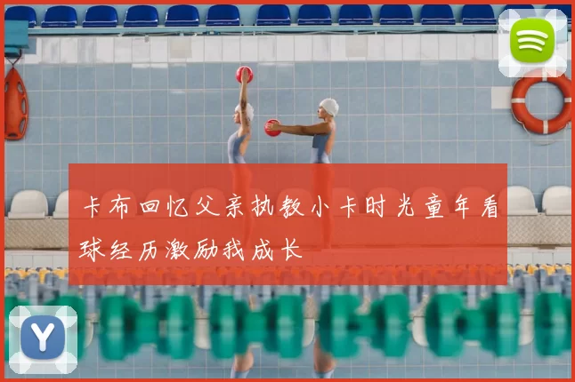 卡布回忆父亲执教小卡时光童年看球经历激励我成长