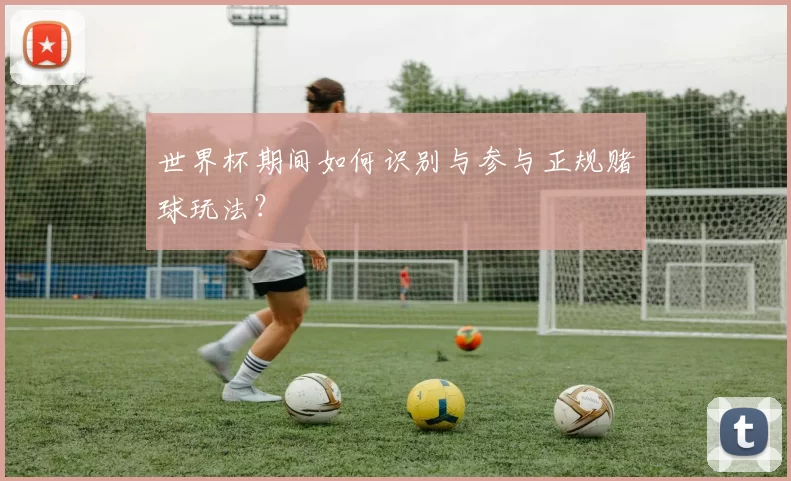 世界杯期间如何识别与参与正规赌球玩法？