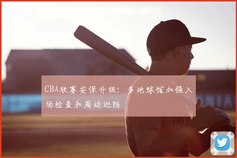 CBA联赛安保升级:多地球馆加强入场检查和周边巡防