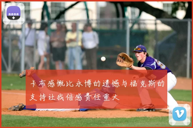 卡布感慨比永博的遗憾与福克斯的支持让我倍感责任重大