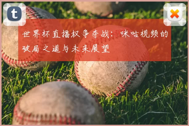世界杯直播权争夺战:咪咕视频的破局之道与未来展望